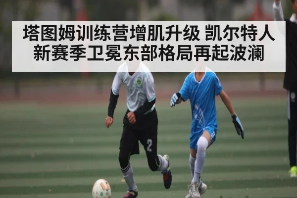 塔图姆训练营增肌升级 凯尔特人新赛季卫冕东部格局再起波澜（NineGamesOfficial）