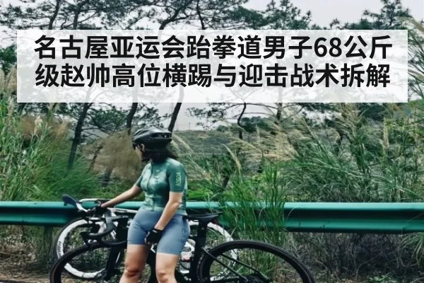 名古屋亚运会跆拳道男子68公斤级赵帅高位横踢与迎击战术拆解（NineGamesOfficial）