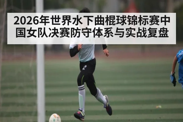 2026年世界水下曲棍球锦标赛中国女队决赛防守体系与实战复盘（NineGamesOfficial）