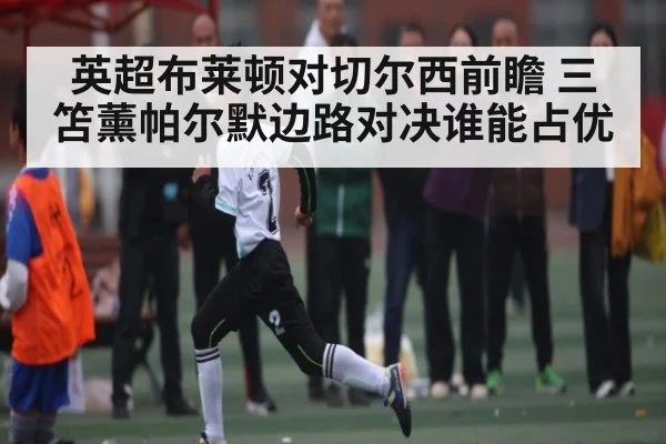英超布莱顿对切尔西前瞻 三笘薰帕尔默边路对决谁能占优（NineGamesOfficial）