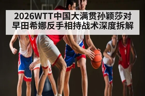 2026WTT中国大满贯孙颖莎对早田希娜反手相持战术深度拆解（NineGamesOfficial）