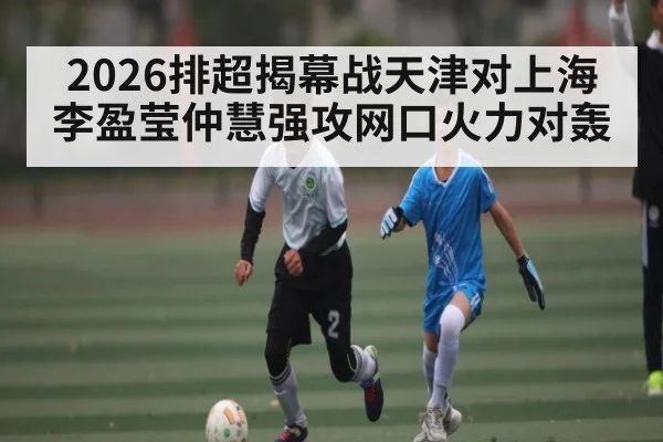 2026排超揭幕战天津对上海李盈莹仲慧强攻网口火力对轰