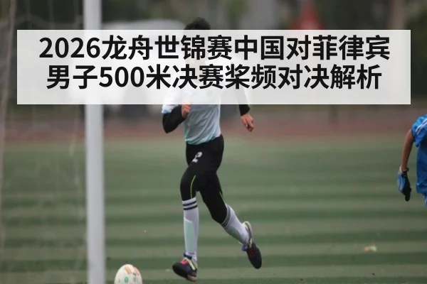 2026龙舟世锦赛中国对菲律宾男子500米决赛桨频对决解析