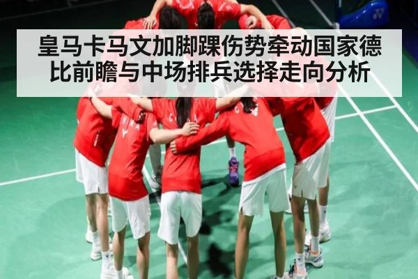 皇马卡马文加脚踝伤势牵动国家德比前瞻与中场排兵选择走向分析（NineGamesOfficial）